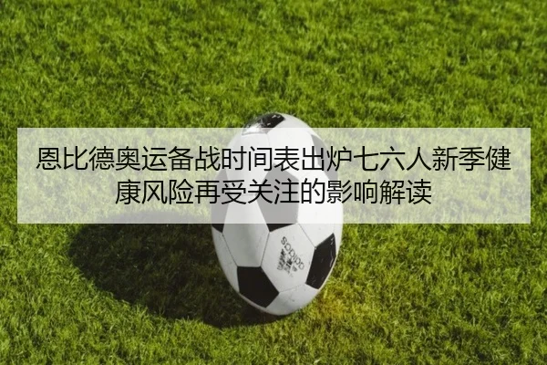恩比德奥运备战时间表出炉七六人新季健康风险再受关注的影响解读